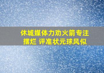 休城媒体力劝火箭专注摆烂 评准状元球风似